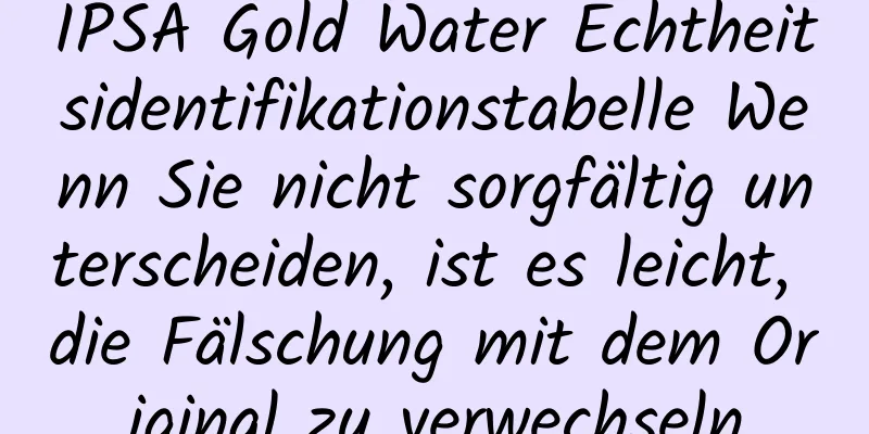 IPSA Gold Water Echtheitsidentifikationstabelle Wenn Sie nicht sorgfältig unterscheiden, ist es leicht, die Fälschung mit dem Original zu verwechseln