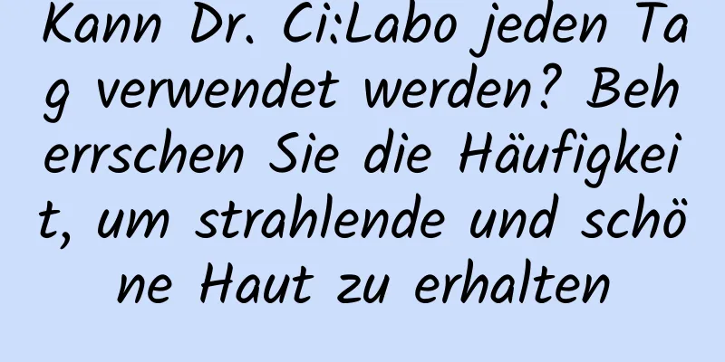 Kann Dr. Ci:Labo jeden Tag verwendet werden? Beherrschen Sie die Häufigkeit, um strahlende und schöne Haut zu erhalten