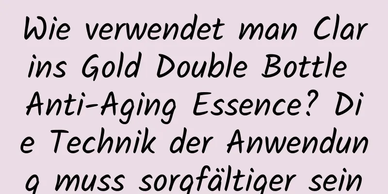 Wie verwendet man Clarins Gold Double Bottle Anti-Aging Essence? Die Technik der Anwendung muss sorgfältiger sein