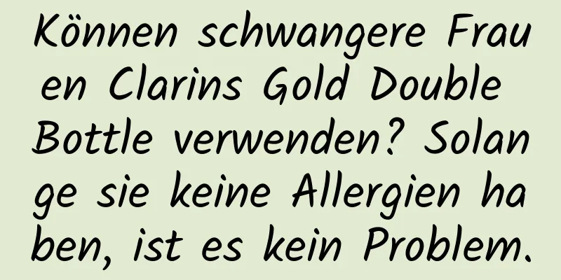 Können schwangere Frauen Clarins Gold Double Bottle verwenden? Solange sie keine Allergien haben, ist es kein Problem.