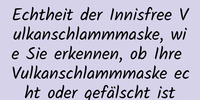 Echtheit der Innisfree Vulkanschlammmaske, wie Sie erkennen, ob Ihre Vulkanschlammmaske echt oder gefälscht ist