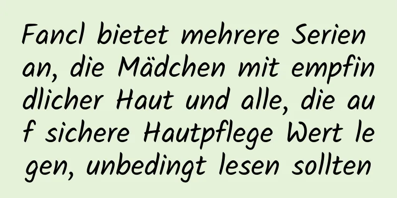 Fancl bietet mehrere Serien an, die Mädchen mit empfindlicher Haut und alle, die auf sichere Hautpflege Wert legen, unbedingt lesen sollten