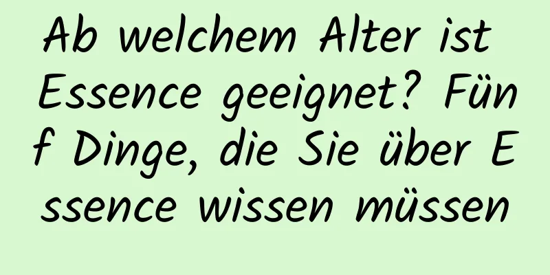 Ab welchem ​​Alter ist Essence geeignet? Fünf Dinge, die Sie über Essence wissen müssen