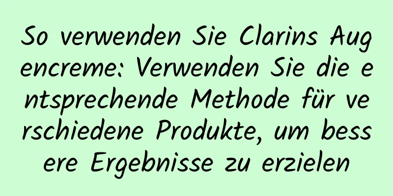 So verwenden Sie Clarins Augencreme: Verwenden Sie die entsprechende Methode für verschiedene Produkte, um bessere Ergebnisse zu erzielen