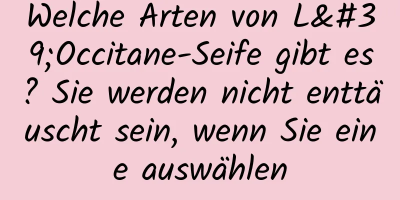 Welche Arten von L'Occitane-Seife gibt es? Sie werden nicht enttäuscht sein, wenn Sie eine auswählen