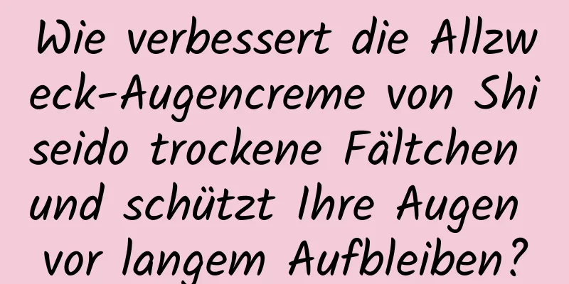 Wie verbessert die Allzweck-Augencreme von Shiseido trockene Fältchen und schützt Ihre Augen vor langem Aufbleiben?