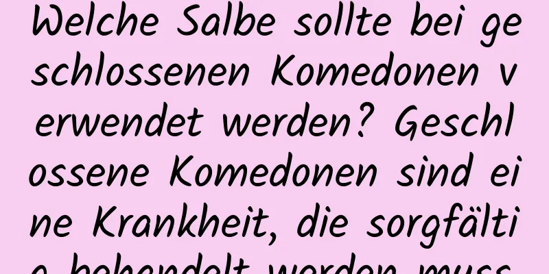 Welche Salbe sollte bei geschlossenen Komedonen verwendet werden? Geschlossene Komedonen sind eine Krankheit, die sorgfältig behandelt werden muss.