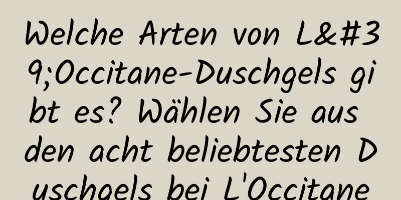 Welche Arten von L'Occitane-Duschgels gibt es? Wählen Sie aus den acht beliebtesten Duschgels bei L'Occitane