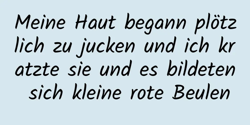 Meine Haut begann plötzlich zu jucken und ich kratzte sie und es bildeten sich kleine rote Beulen