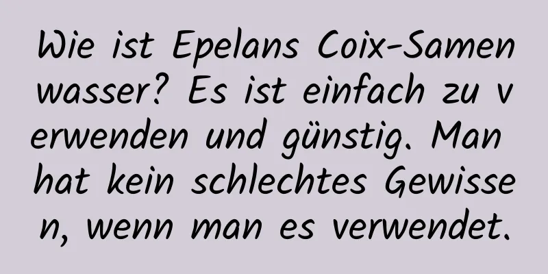 Wie ist Epelans Coix-Samenwasser? Es ist einfach zu verwenden und günstig. Man hat kein schlechtes Gewissen, wenn man es verwendet.