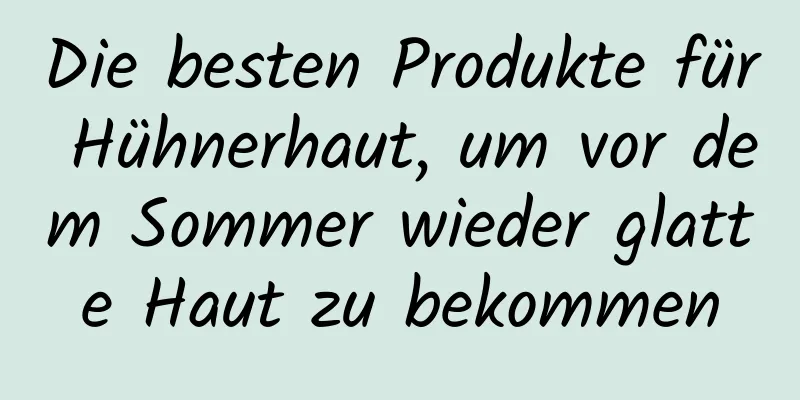 Die besten Produkte für Hühnerhaut, um vor dem Sommer wieder glatte Haut zu bekommen