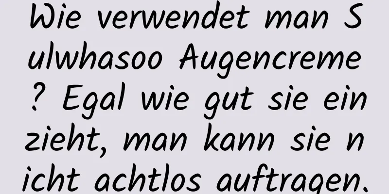 Wie verwendet man Sulwhasoo Augencreme? Egal wie gut sie einzieht, man kann sie nicht achtlos auftragen.
