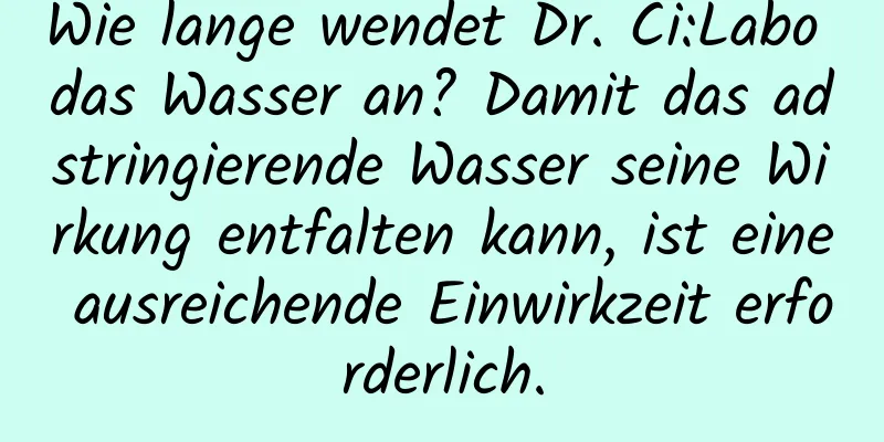 Wie lange wendet Dr. Ci:Labo das Wasser an? Damit das adstringierende Wasser seine Wirkung entfalten kann, ist eine ausreichende Einwirkzeit erforderlich.