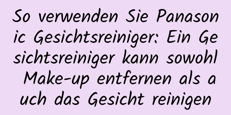 So verwenden Sie Panasonic Gesichtsreiniger: Ein Gesichtsreiniger kann sowohl Make-up entfernen als auch das Gesicht reinigen