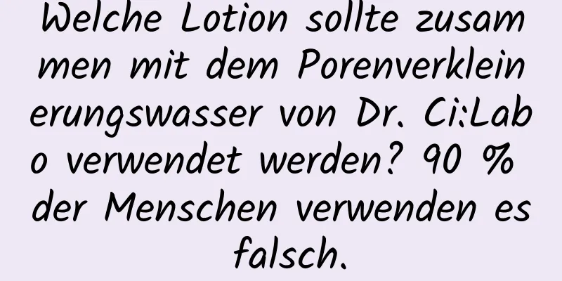 Welche Lotion sollte zusammen mit dem Porenverkleinerungswasser von Dr. Ci:Labo verwendet werden? 90 % der Menschen verwenden es falsch.