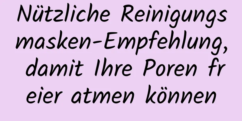 Nützliche Reinigungsmasken-Empfehlung, damit Ihre Poren freier atmen können
