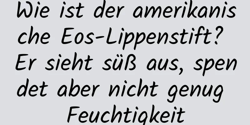 Wie ist der amerikanische Eos-Lippenstift? Er sieht süß aus, spendet aber nicht genug Feuchtigkeit