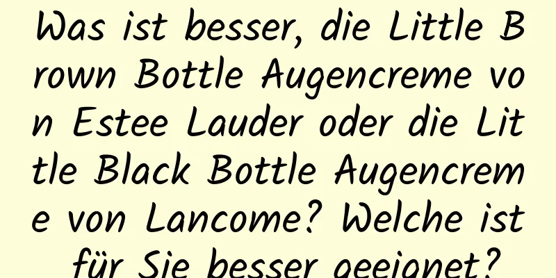 Was ist besser, die Little Brown Bottle Augencreme von Estee Lauder oder die Little Black Bottle Augencreme von Lancome? Welche ist für Sie besser geeignet?