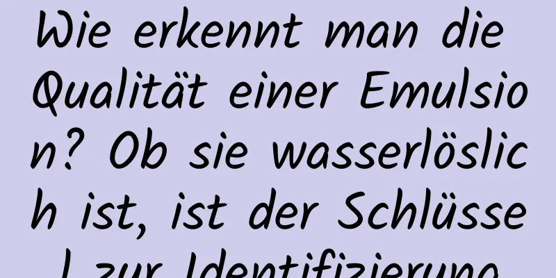 Wie erkennt man die Qualität einer Emulsion? Ob sie wasserlöslich ist, ist der Schlüssel zur Identifizierung