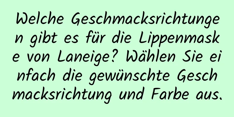 Welche Geschmacksrichtungen gibt es für die Lippenmaske von Laneige? Wählen Sie einfach die gewünschte Geschmacksrichtung und Farbe aus.
