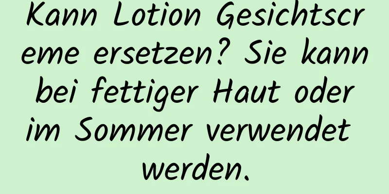 Kann Lotion Gesichtscreme ersetzen? Sie kann bei fettiger Haut oder im Sommer verwendet werden.