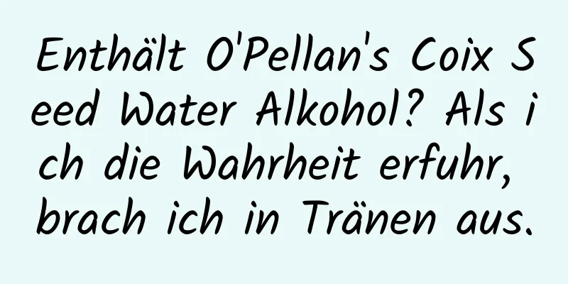Enthält O'Pellan's Coix Seed Water Alkohol? Als ich die Wahrheit erfuhr, brach ich in Tränen aus.