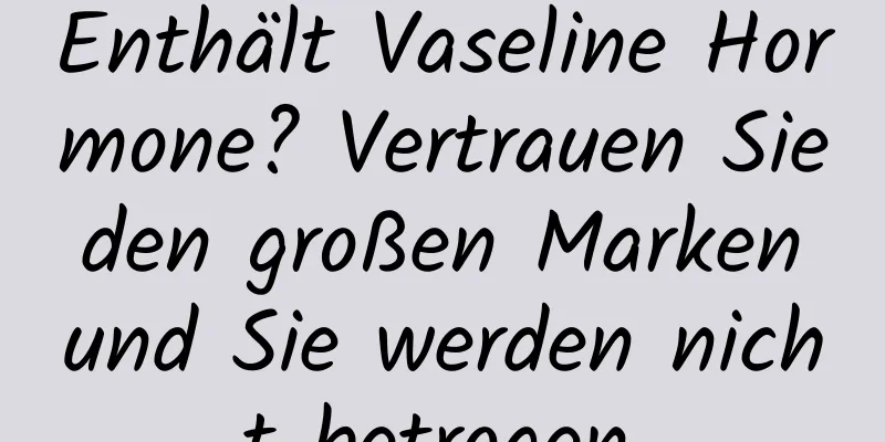 Enthält Vaseline Hormone? Vertrauen Sie den großen Marken und Sie werden nicht betrogen.