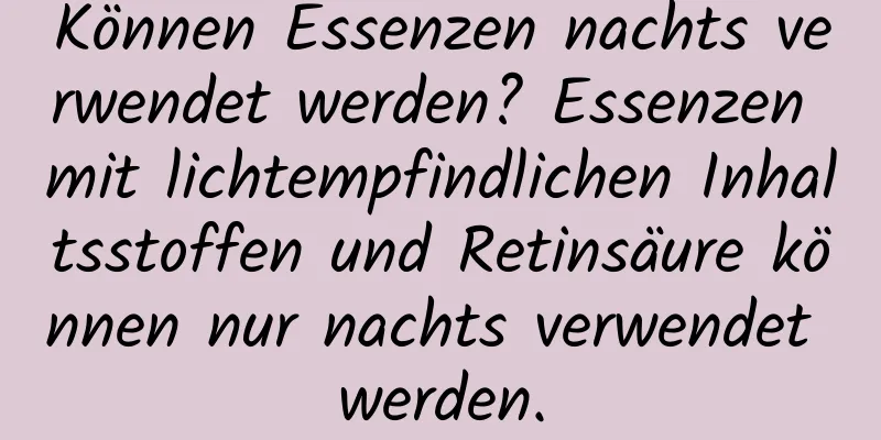 Können Essenzen nachts verwendet werden? Essenzen mit lichtempfindlichen Inhaltsstoffen und Retinsäure können nur nachts verwendet werden.