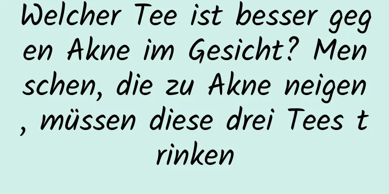 Welcher Tee ist besser gegen Akne im Gesicht? Menschen, die zu Akne neigen, müssen diese drei Tees trinken