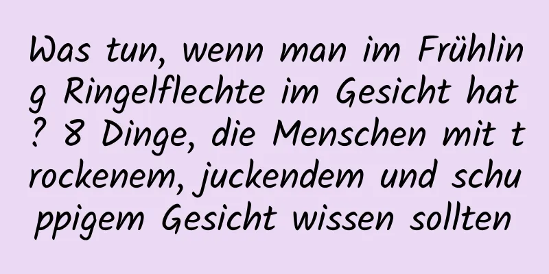 Was tun, wenn man im Frühling Ringelflechte im Gesicht hat? 8 Dinge, die Menschen mit trockenem, juckendem und schuppigem Gesicht wissen sollten