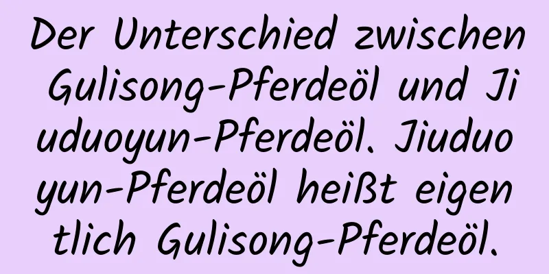 Der Unterschied zwischen Gulisong-Pferdeöl und Jiuduoyun-Pferdeöl. Jiuduoyun-Pferdeöl heißt eigentlich Gulisong-Pferdeöl.