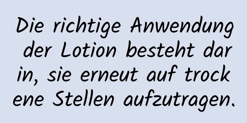 Die richtige Anwendung der Lotion besteht darin, sie erneut auf trockene Stellen aufzutragen.