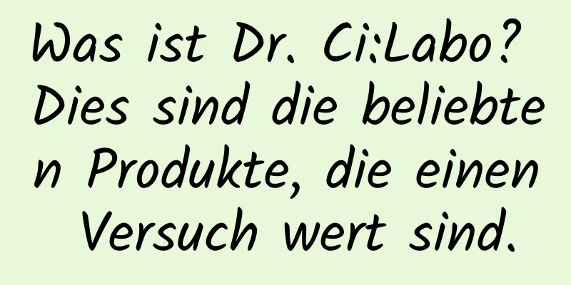 Was ist Dr. Ci:Labo? Dies sind die beliebten Produkte, die einen Versuch wert sind.