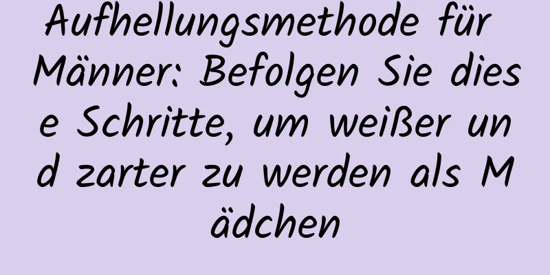 Aufhellungsmethode für Männer: Befolgen Sie diese Schritte, um weißer und zarter zu werden als Mädchen