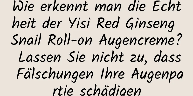 Wie erkennt man die Echtheit der Yisi Red Ginseng Snail Roll-on Augencreme? Lassen Sie nicht zu, dass Fälschungen Ihre Augenpartie schädigen