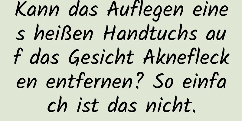 Kann das Auflegen eines heißen Handtuchs auf das Gesicht Akneflecken entfernen? So einfach ist das nicht.