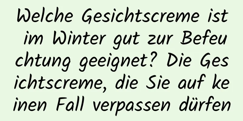 Welche Gesichtscreme ist im Winter gut zur Befeuchtung geeignet? Die Gesichtscreme, die Sie auf keinen Fall verpassen dürfen