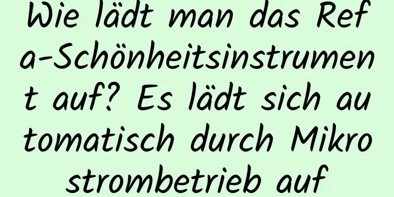 Wie lädt man das Refa-Schönheitsinstrument auf? Es lädt sich automatisch durch Mikrostrombetrieb auf
