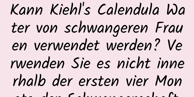 Kann Kiehl's Calendula Water von schwangeren Frauen verwendet werden? Verwenden Sie es nicht innerhalb der ersten vier Monate der Schwangerschaft.