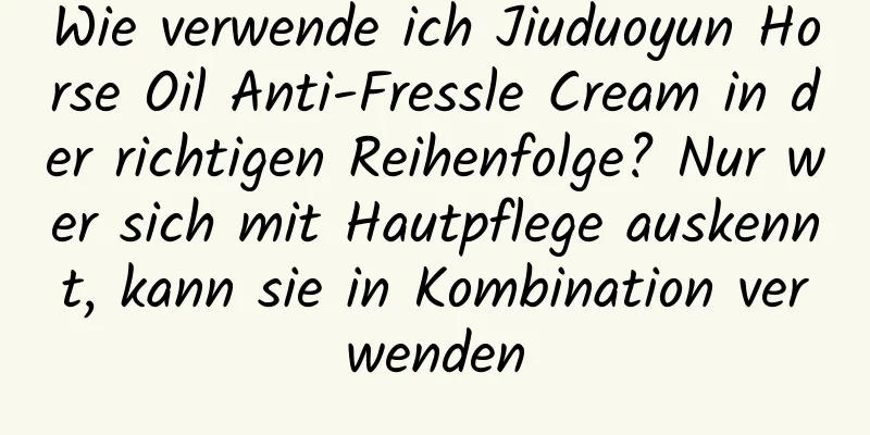 Wie verwende ich Jiuduoyun Horse Oil Anti-Fressle Cream in der richtigen Reihenfolge? Nur wer sich mit Hautpflege auskennt, kann sie in Kombination verwenden