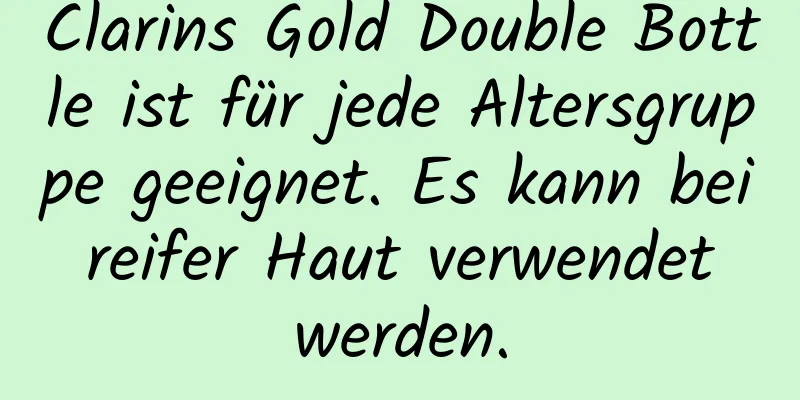 Clarins Gold Double Bottle ist für jede Altersgruppe geeignet. Es kann bei reifer Haut verwendet werden.