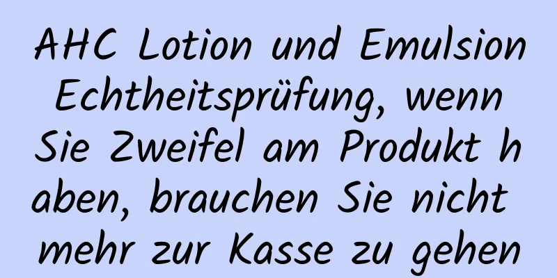 AHC Lotion und Emulsion Echtheitsprüfung, wenn Sie Zweifel am Produkt haben, brauchen Sie nicht mehr zur Kasse zu gehen
