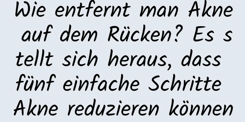 Wie entfernt man Akne auf dem Rücken? Es stellt sich heraus, dass fünf einfache Schritte Akne reduzieren können