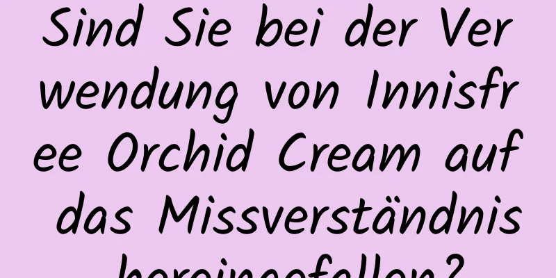 Sind Sie bei der Verwendung von Innisfree Orchid Cream auf das Missverständnis hereingefallen?