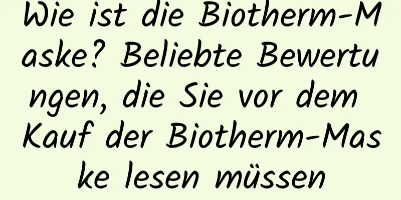 Wie ist die Biotherm-Maske? Beliebte Bewertungen, die Sie vor dem Kauf der Biotherm-Maske lesen müssen