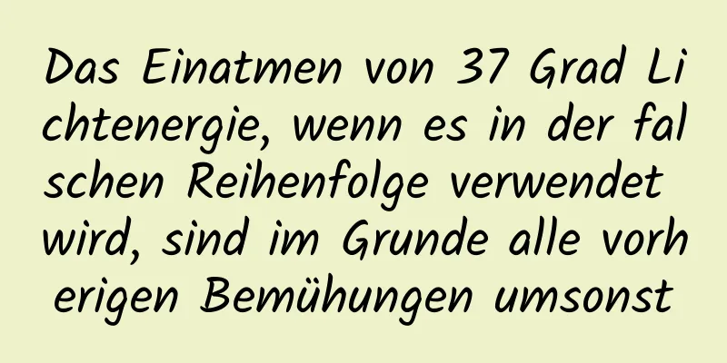 Das Einatmen von 37 Grad Lichtenergie, wenn es in der falschen Reihenfolge verwendet wird, sind im Grunde alle vorherigen Bemühungen umsonst