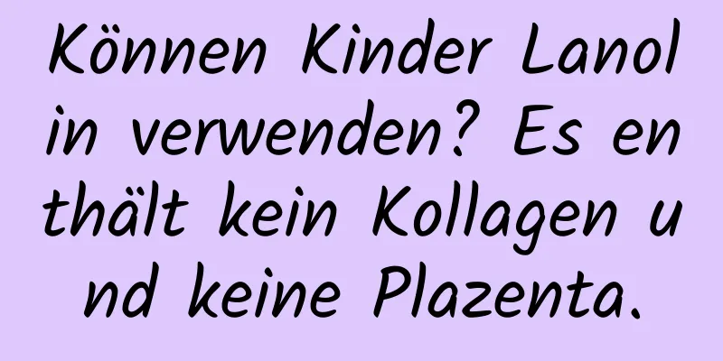 Können Kinder Lanolin verwenden? Es enthält kein Kollagen und keine Plazenta.