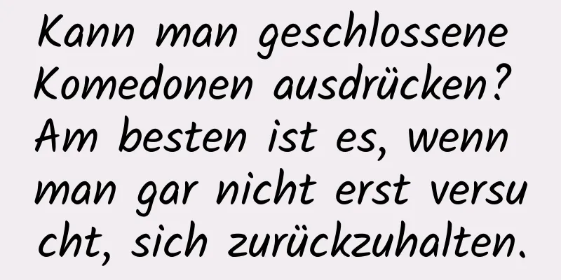 Kann man geschlossene Komedonen ausdrücken? Am besten ist es, wenn man gar nicht erst versucht, sich zurückzuhalten.