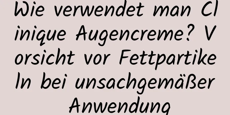 Wie verwendet man Clinique Augencreme? Vorsicht vor Fettpartikeln bei unsachgemäßer Anwendung
