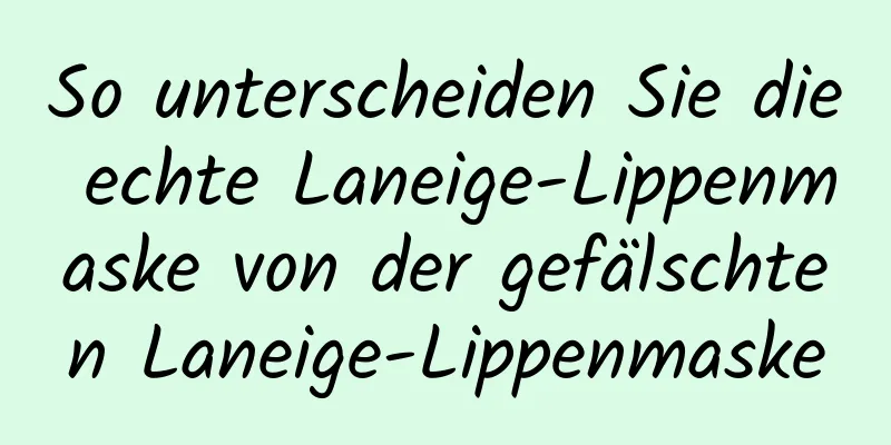 So unterscheiden Sie die echte Laneige-Lippenmaske von der gefälschten Laneige-Lippenmaske